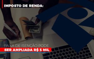 Imposto De Renda Faixa De Isencao Pode Ser Ampliada R 5 Mil Notícias E Artigos Contábeis - Ágil Contabilidade